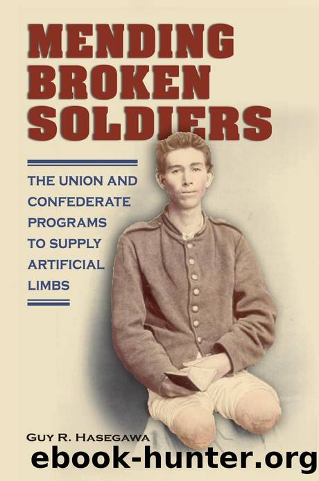 Mending Broken Soldiers : The Union and Confederate Programs to Supply Artificial Limbs by Guy R. Hasegawa; James M. Schmidt