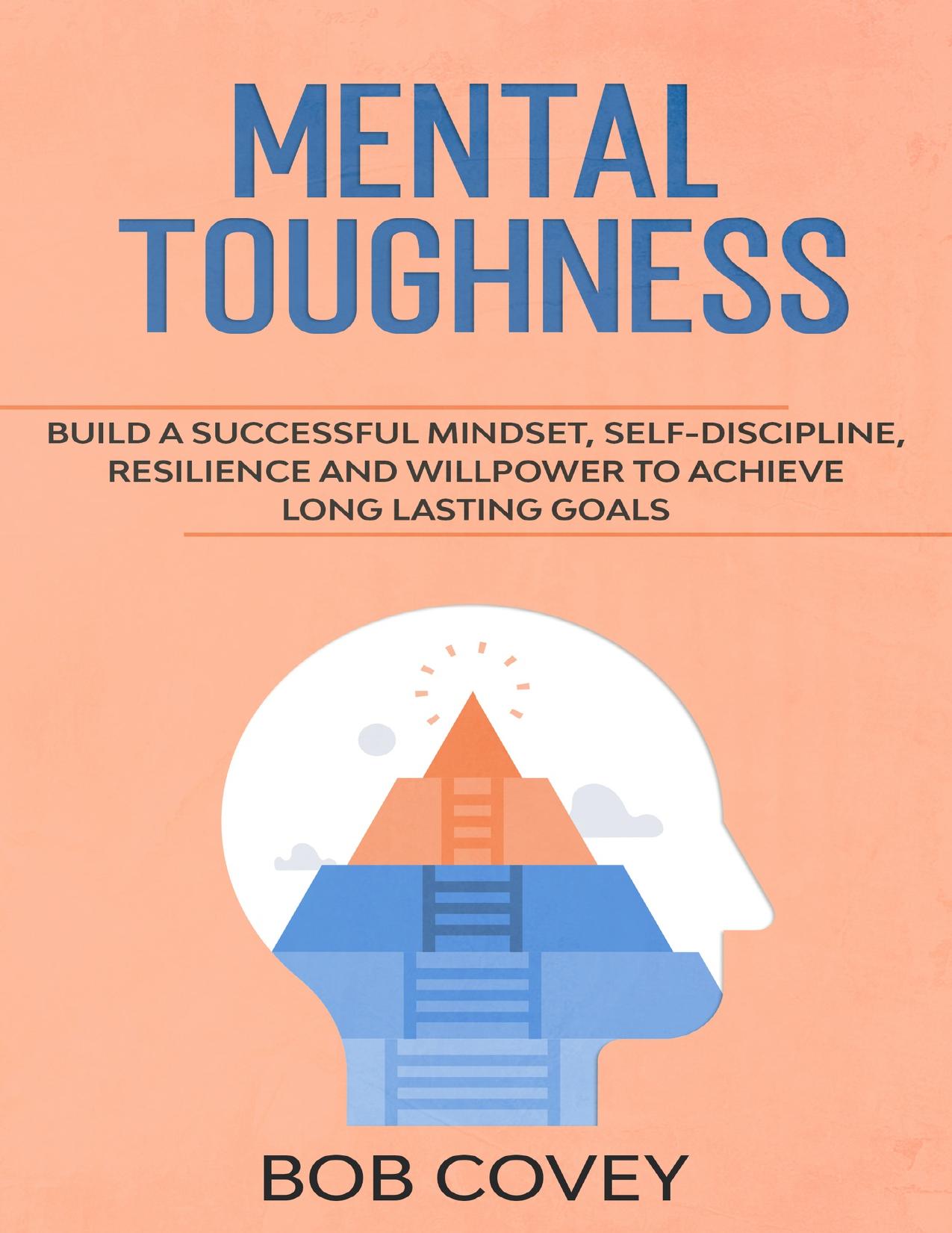 Mental Toughness: Build a Successful Mindset, Self Discipline, Resilience and Willpower To Achieve Long Lasting Goals by Covey Bob