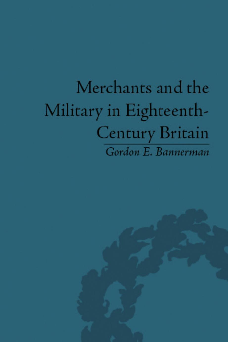 Merchants and the Military in Eighteenth-Century Britain: Bristish Army Contracts and Domestic Supply, 1739-1763 by Gordon E. Bannerman