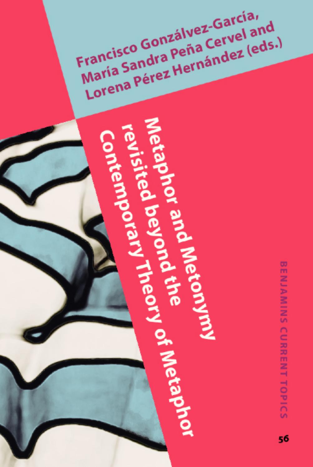 Metaphor and Metonymy revisited beyond the Contemporary Theory of Metaphor: Recent developments and applications by Francisco Gonzálvez-García María Sandra Peña Cervel Lorena Pérez Hernández