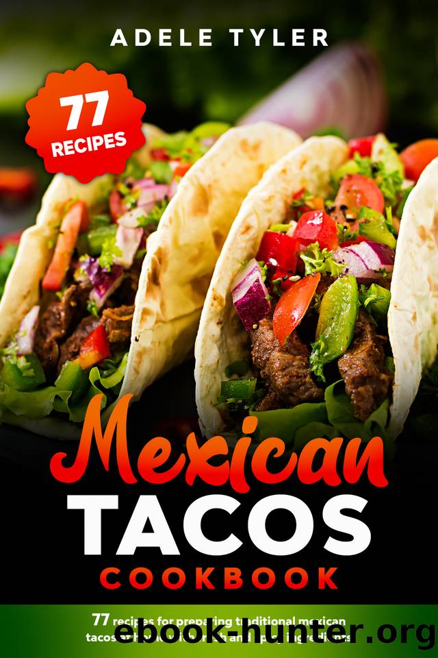Mexican Tacos Cookbook: 77 Recipes For Preparing Traditional Mexican Tacos At Home With Fresh And Spicy Ingredients by Tyler Adele