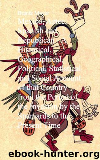 Mexico, Aztec, Spanish and Republican - A Historical, Geographical, Political, Statistical and Social Account of that Country from the Period of the Invasion by the Spaniards to the Present Time by Brantz Mayer