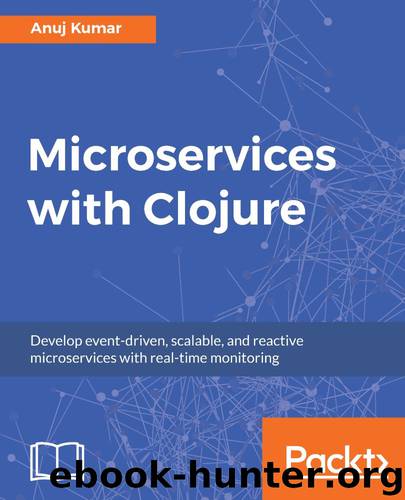 Microservices with Clojure: Develop event-driven, scalable, and reactive microservices with real-time monitoring by Anuj Kumar