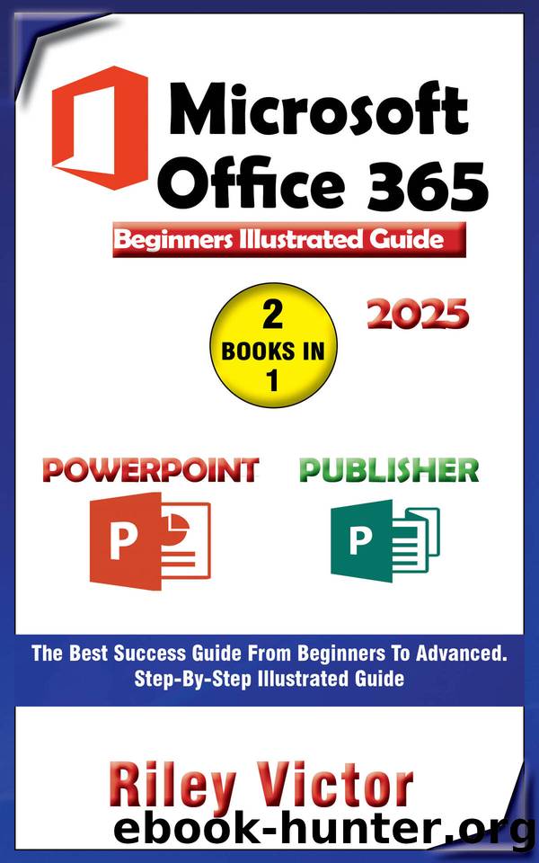 Microsoft Office 365 Beginners Illustrated Guide 2025: Getting Started with Handbook on PowerPoint and Publisher. Step-by-step. Master Presentation, Page Layout Publishing for Productivity by Victor Riley