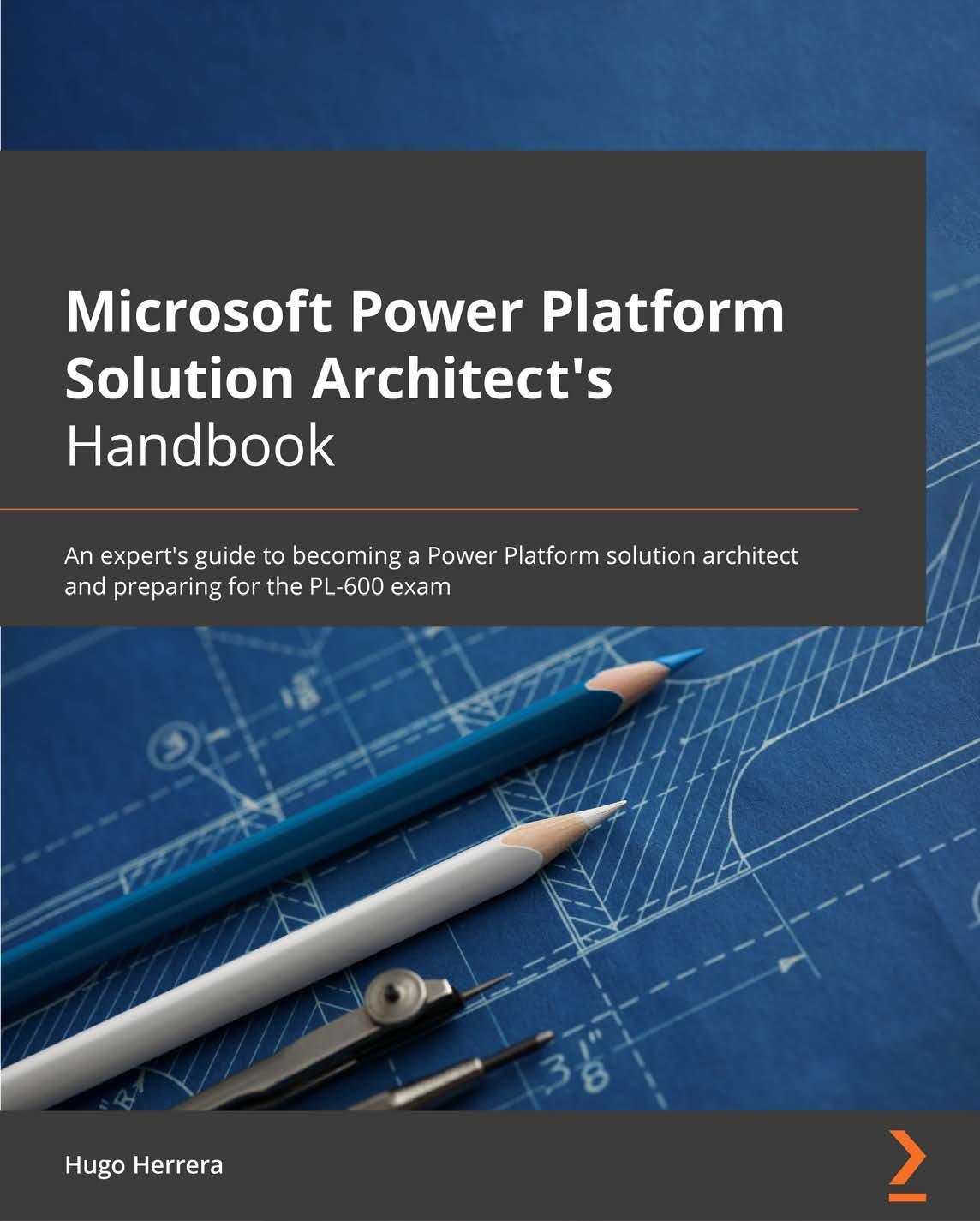 Microsoft Power Platform Solution Architect's Handbook: An expert's guide to becoming a Power Platform solution architect and preparing for the PL-600 exam by Hugo Herrera