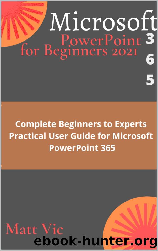 Microsoft PowerPoint 365 for Beginners 2021: Complete Beginners to Experts Practical User Guide for Microsoft PowerPoint 365 by Vic Matt