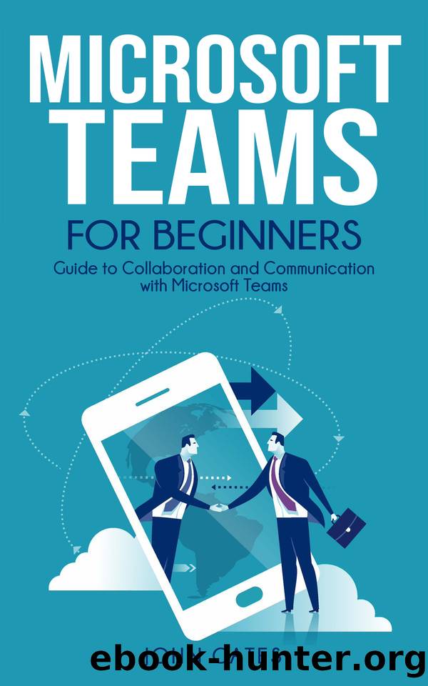 Microsoft Teams for Beginners: Guide to Collaboration and Communication with Microsoft Teams by John Gates