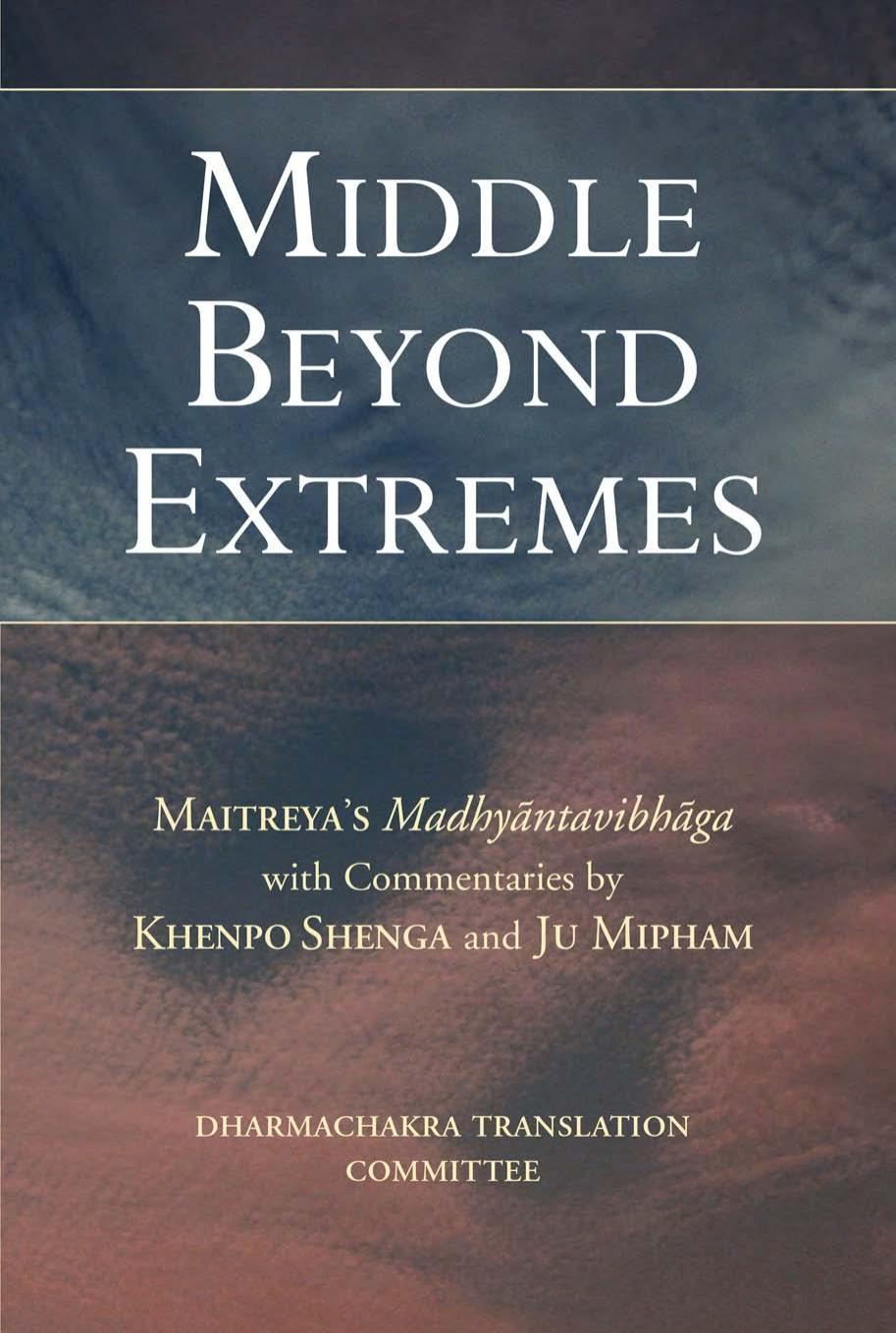 Middle Beyond Extremes: Maitreya's Madhyantavibhanga with Commentaries by Khenpo Shenga and Ju Mipham by Translated by the Dharmachakra Translation Committee