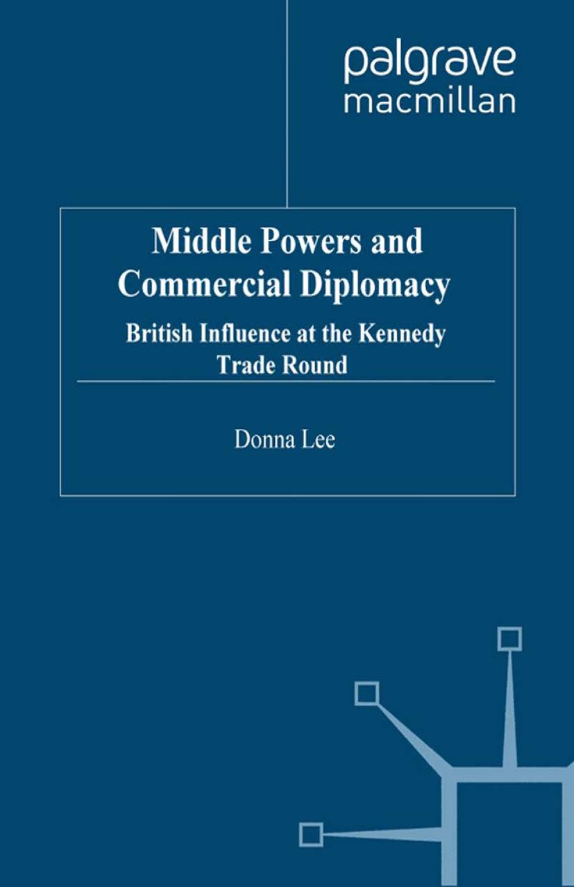 Middle Powers and Commercial Diplomacy: British Influence at the Kennedy Trade Round by Donna Lee (auth.)
