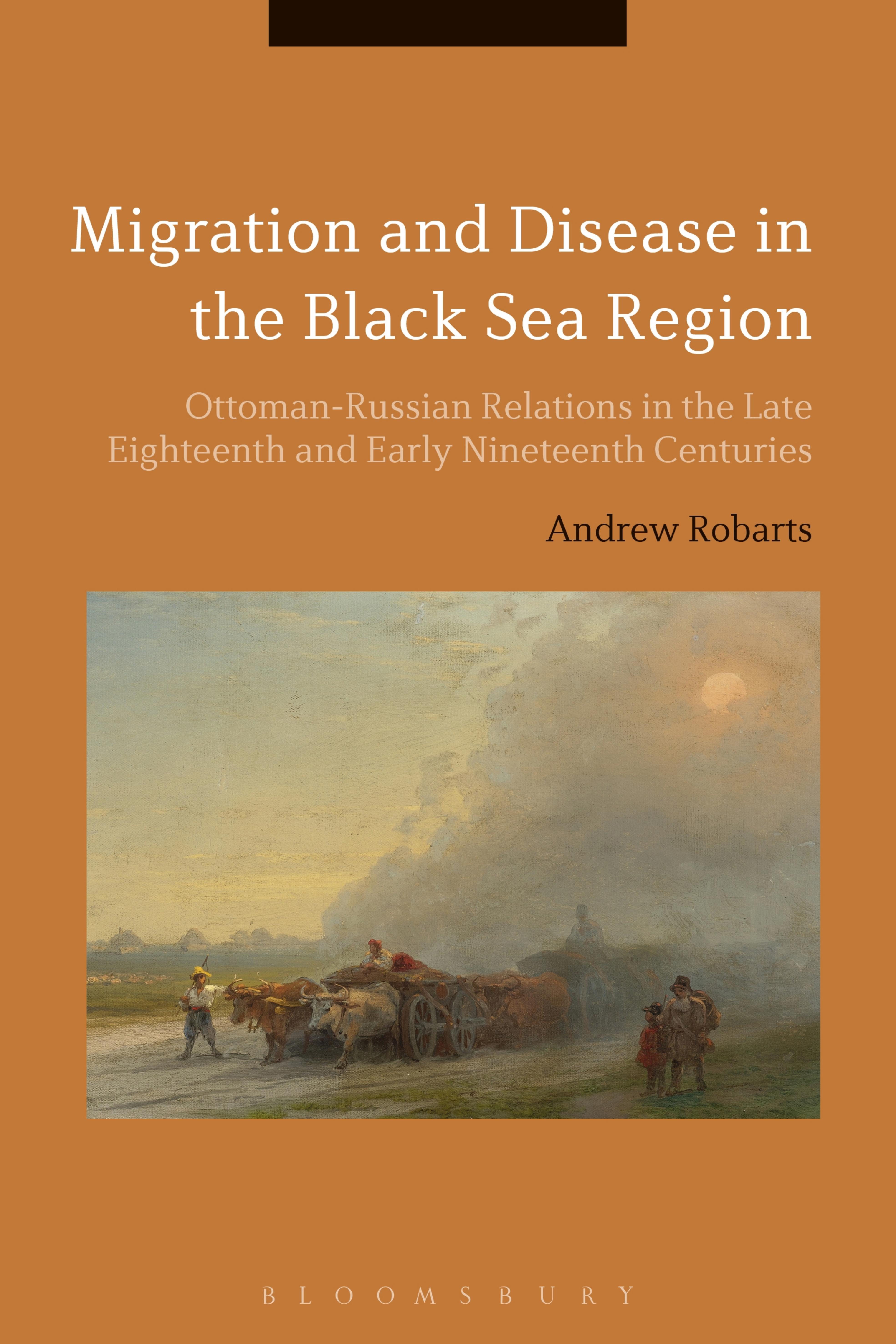 Migration and Disease in the Black Sea Region: Ottoman-Russian Relations in the Late Eighteenth and Early Nineteenth Centuries by Andrew Robarts