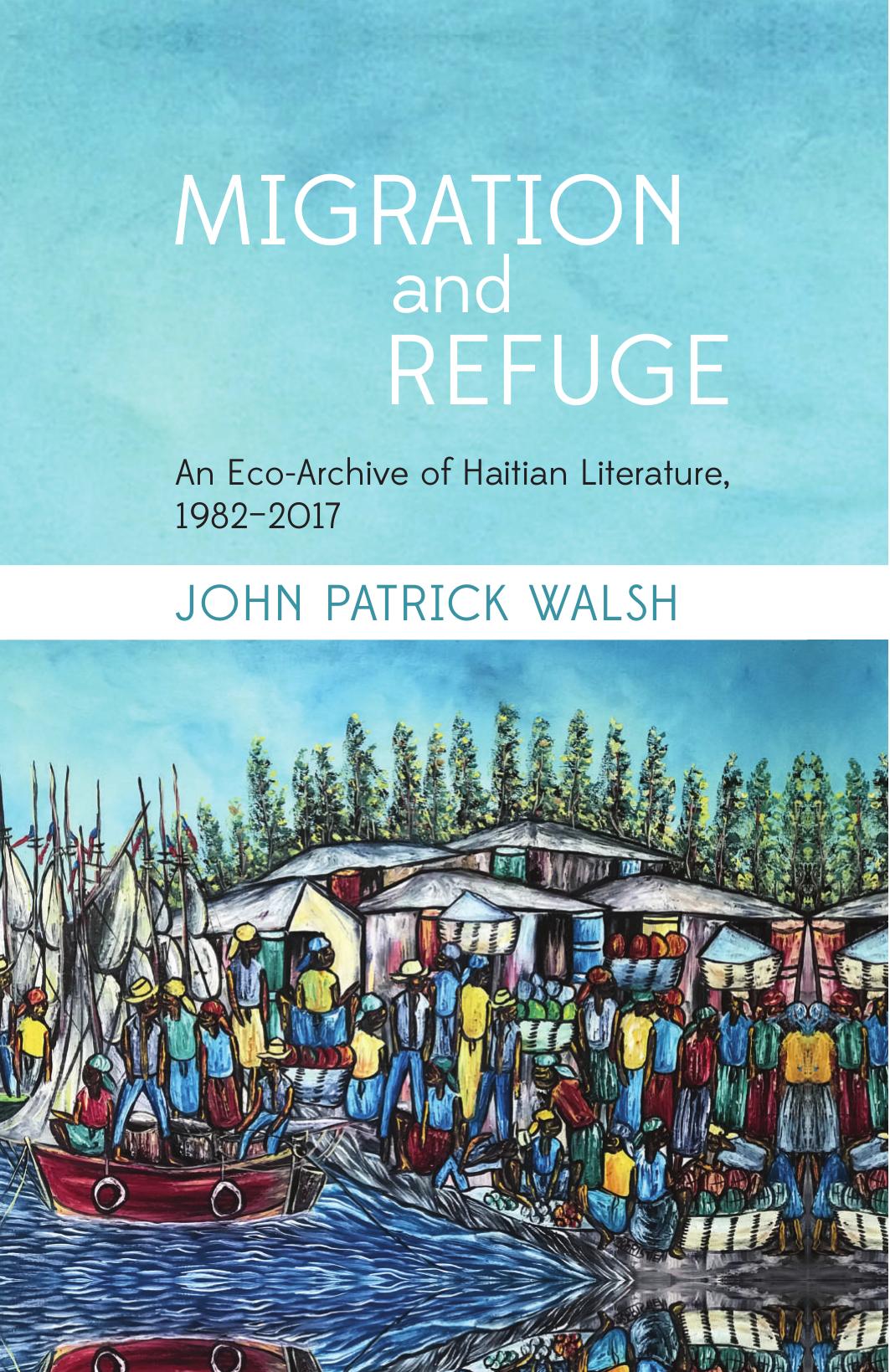 Migration and Refuge: An Eco-archive of Haitian Literature, 1982-2017 by John Patrick Walsh