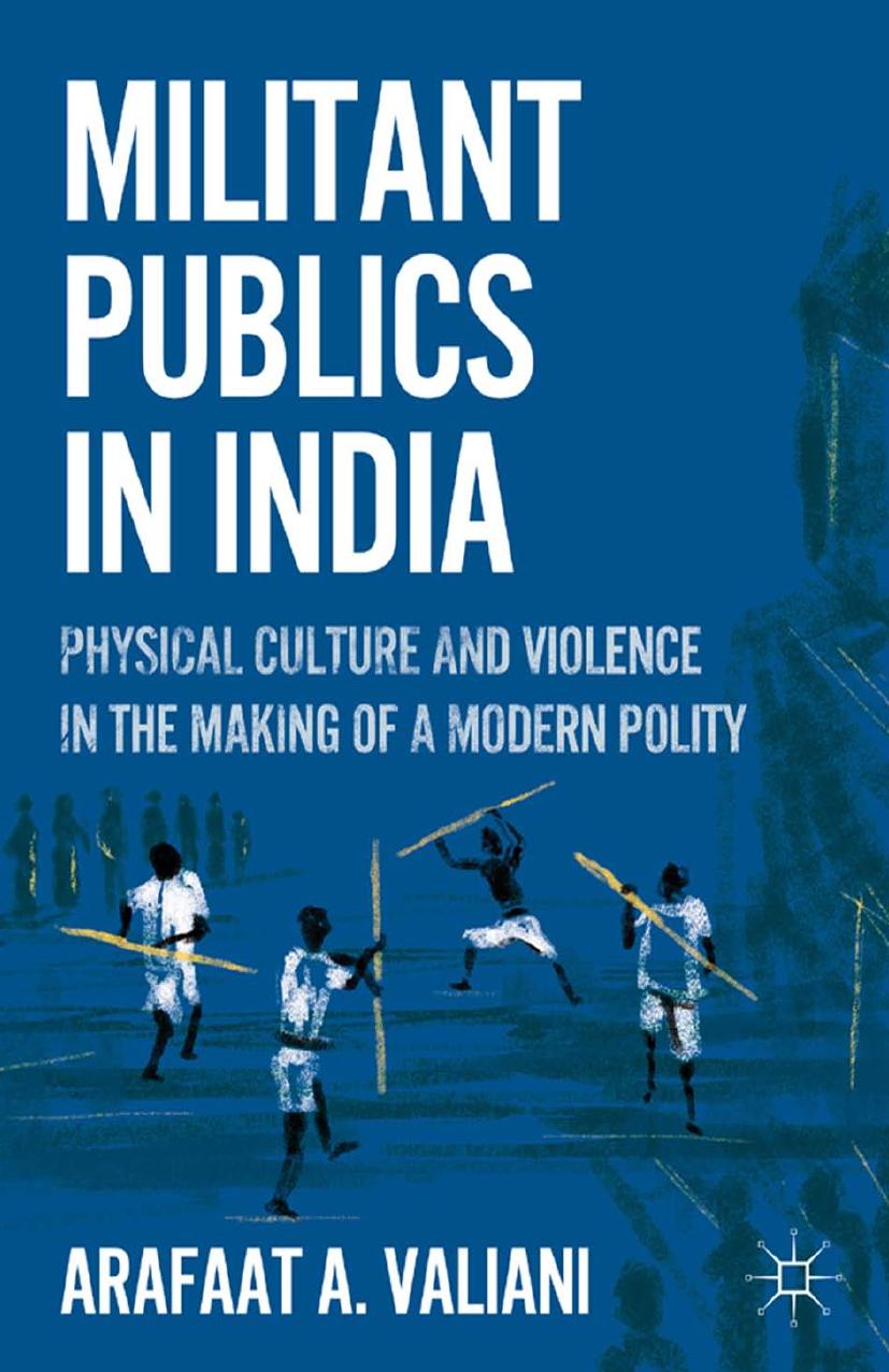 Militant Publics in India: Physical Culture and Violence in the Making of a Modern Polity by Arafaat A. Valiani (auth.)