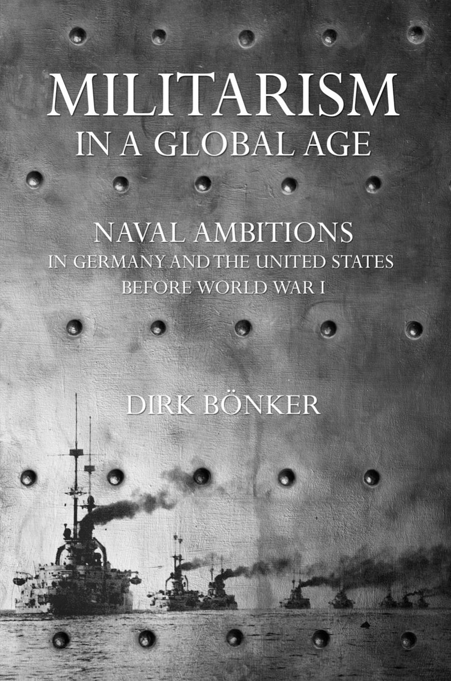 Militarism in a Global Age: Naval Ambitions in Germany and the United States before World War I by Dirk Bonker