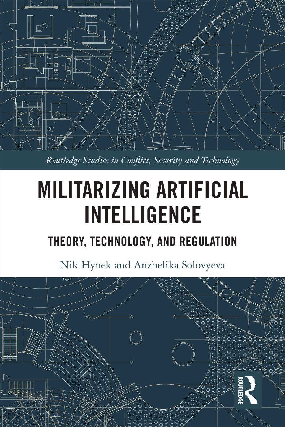 Militarizing Artificial Intelligence; Theory, Technology, and Regulation by Nik Hynek & Anzhelika Solovyeva