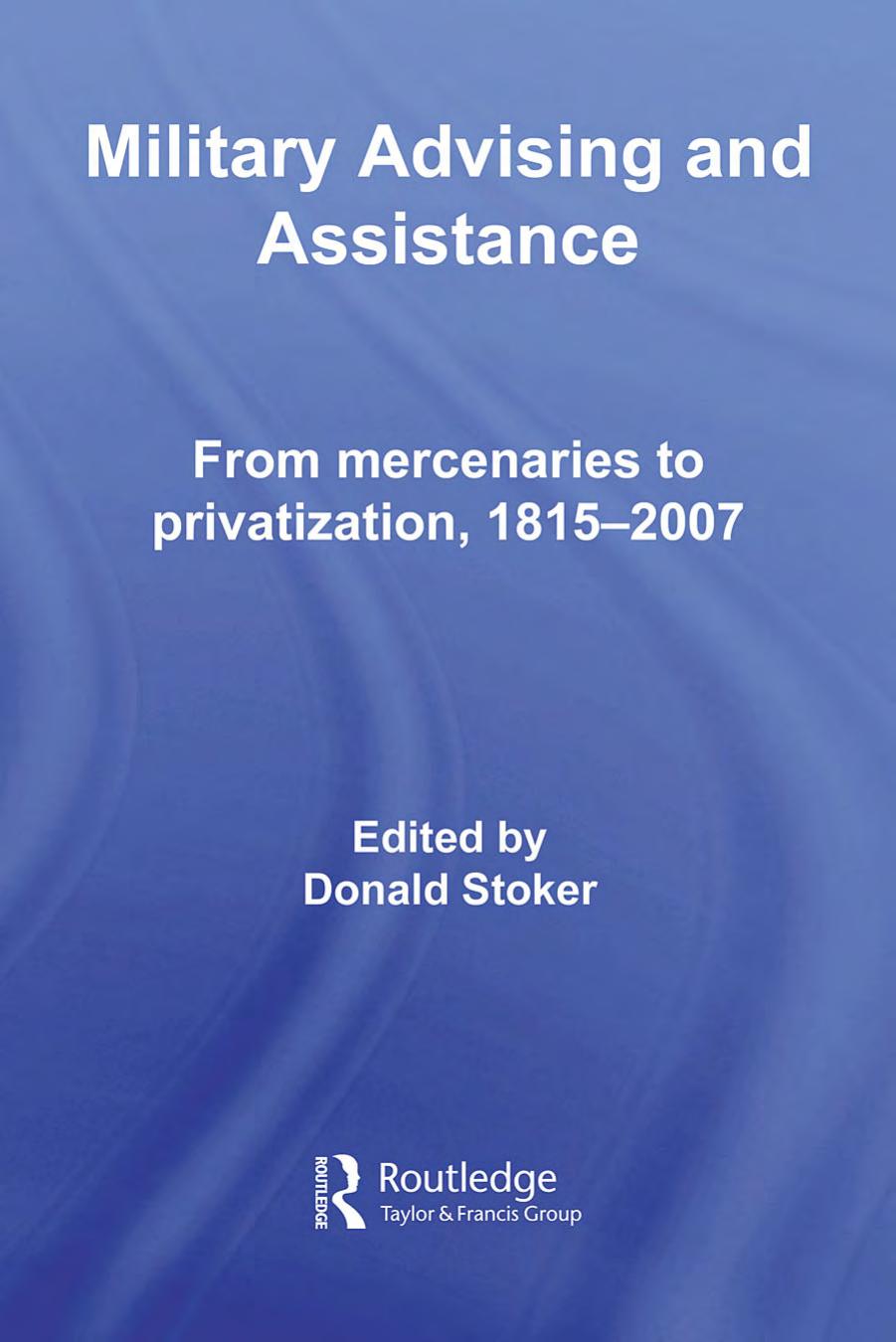 Military Advising and Assistance: From Mercenaries to Privatization, 1815-2007 by Donald Stoker