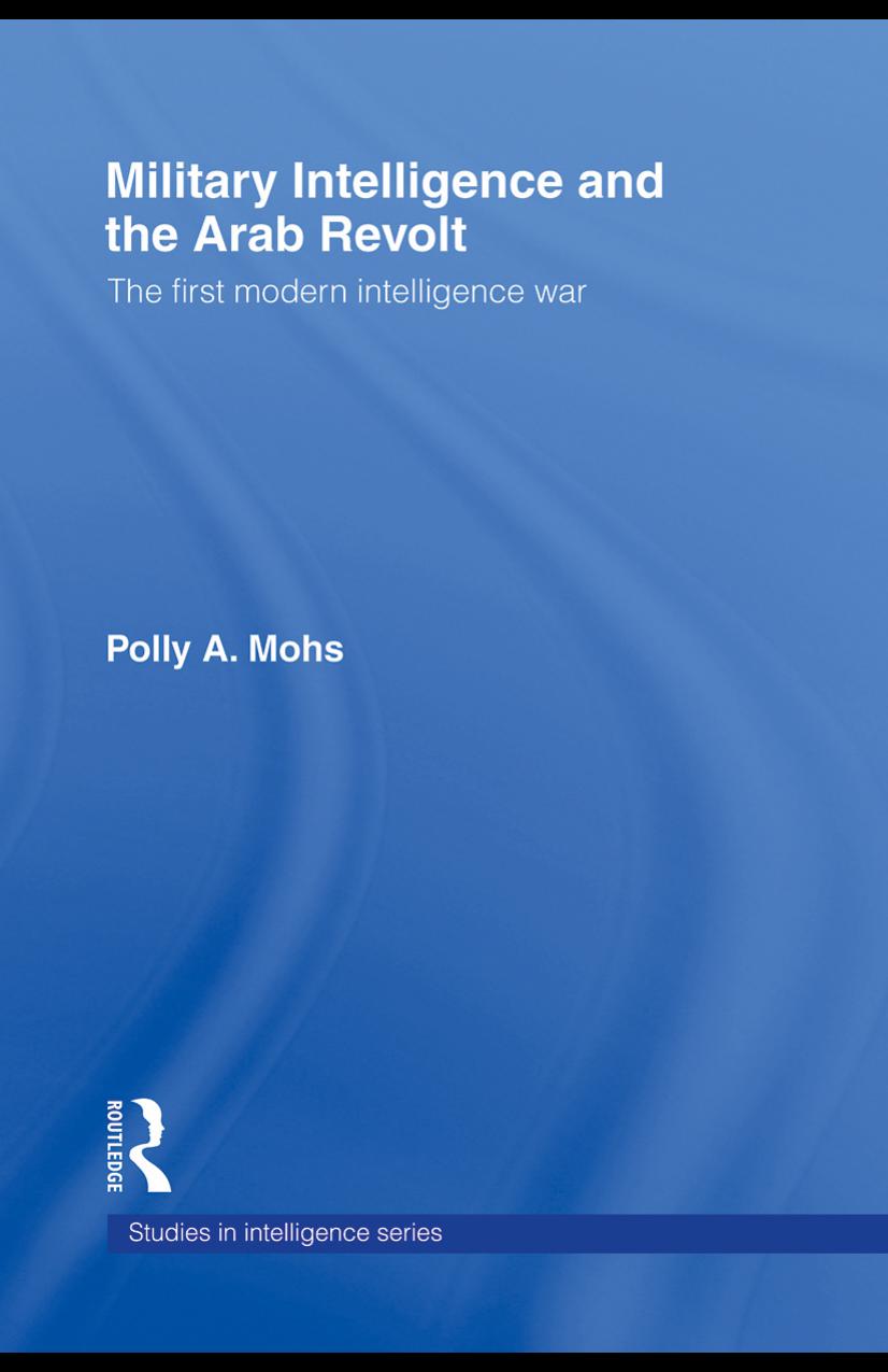 Military Intelligence and the Arab Revolt: The First Modern Intelligence War by Polly A. Mohs