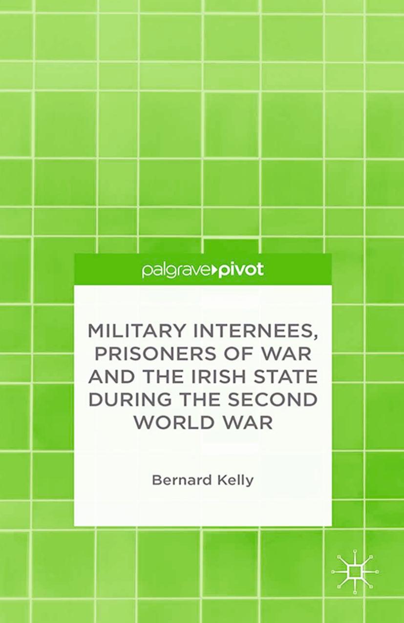Military Internees, Prisoners of War and the Irish State during the Second World War by Bernard Kelly (auth.)