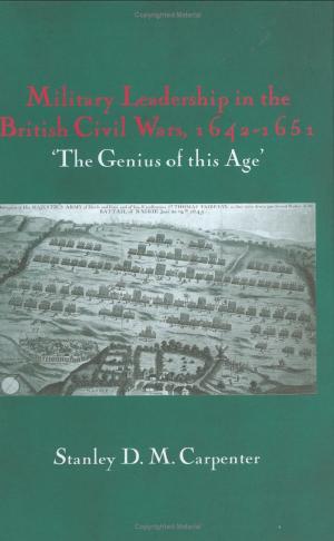 Military Leadership in the British Civil Wars, 1642-1651: âThe Genius of this Ageâ by Stanley D.M.Carpenter