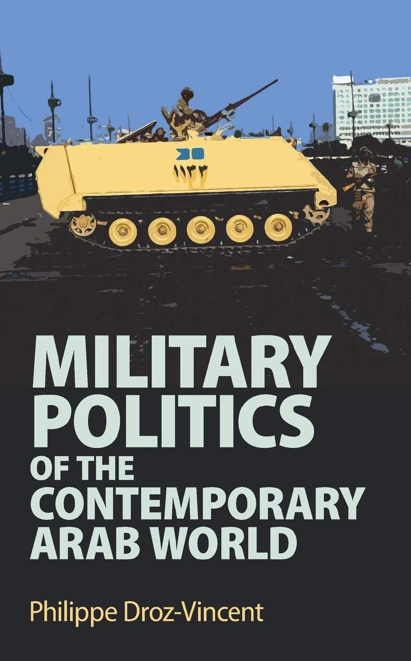 Military Politics of the Contemporary Arab World by Philippe Droz-Vincent