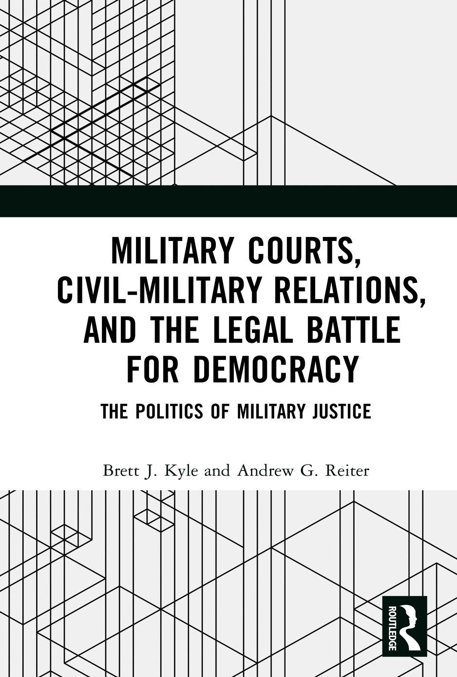 Military courts, civil-military relations, and the legal battle for democracy : the politics of military justice by Brett J. Kyle; Andrew G. Reiter