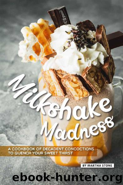 Milkshake Madness: A Cookbook of Decadent Concoctions to Quench your Sweet Thirst by Martha Stone