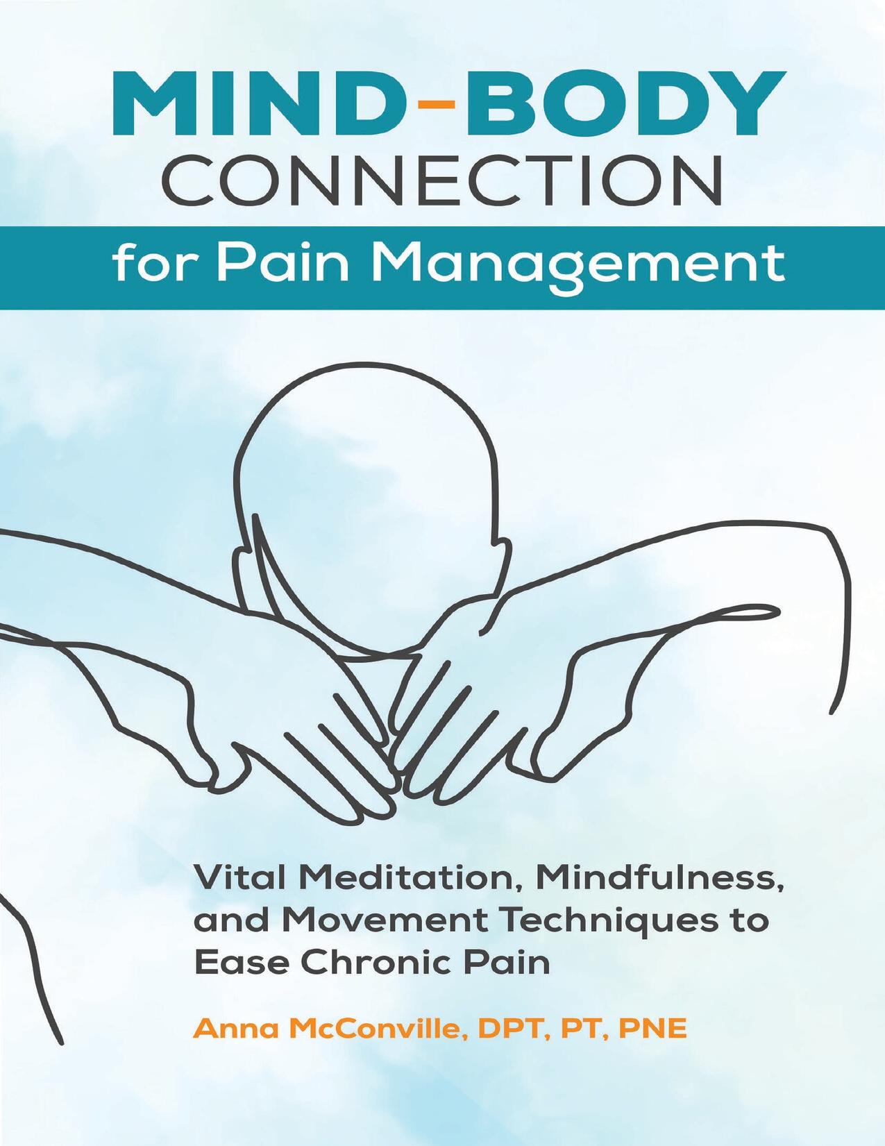 Mind-Body Connection for Pain Management: Vital Meditation, Mindfulness, and Movement Techniques to Ease Chronic Pain by McConville DPT PT PNE Anna