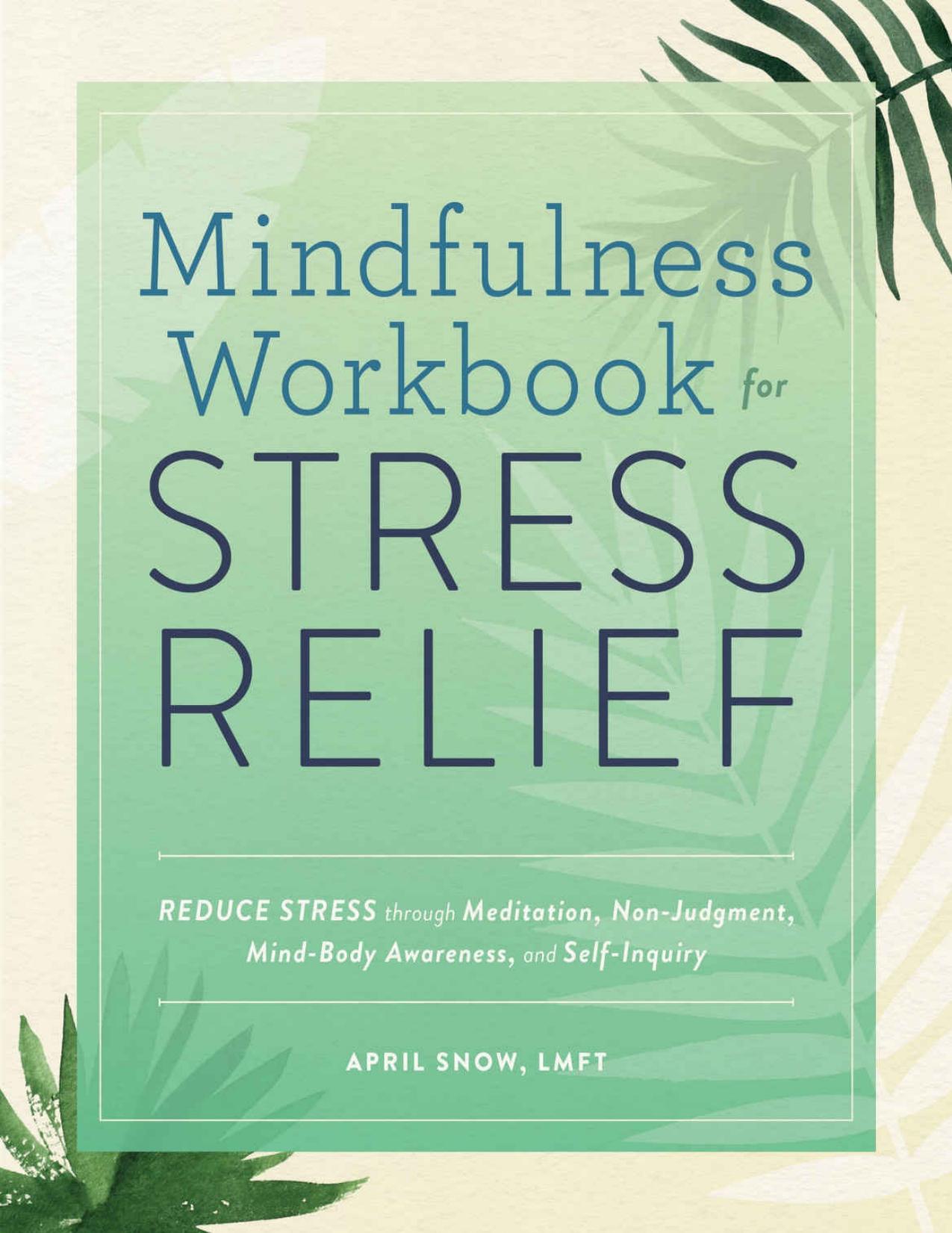 Mindfulness Workbook for Stress Relief: Reduce Stress through Meditation, Non-Judgment, Mind-Body Awareness, and Self-Inquiry by April Snow LMFT