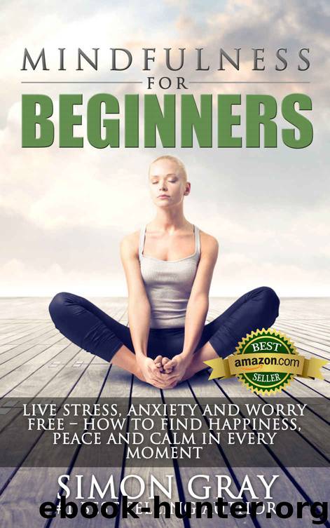 Mindfulness: Mindfulness for Beginners - Live Stress, Anxiety and Worry Free - How to Find Peace, Happiness and Calm in Every Moment BONUS 90 Day Mindfulness ... Relief and Depression Relief Book 1) by Simon Gray