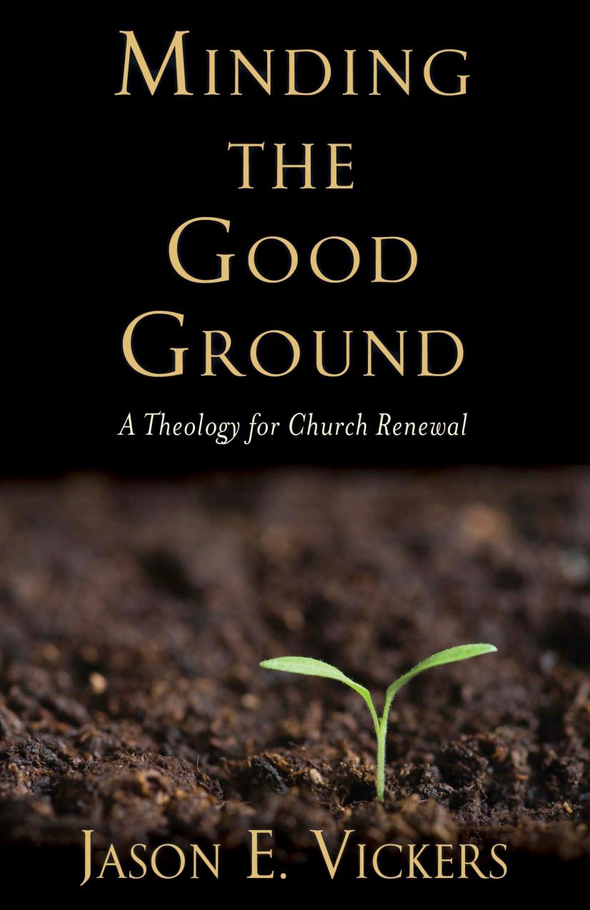 Minding the Good Ground : A Theology for Church Renewal by Jason E. Vickers