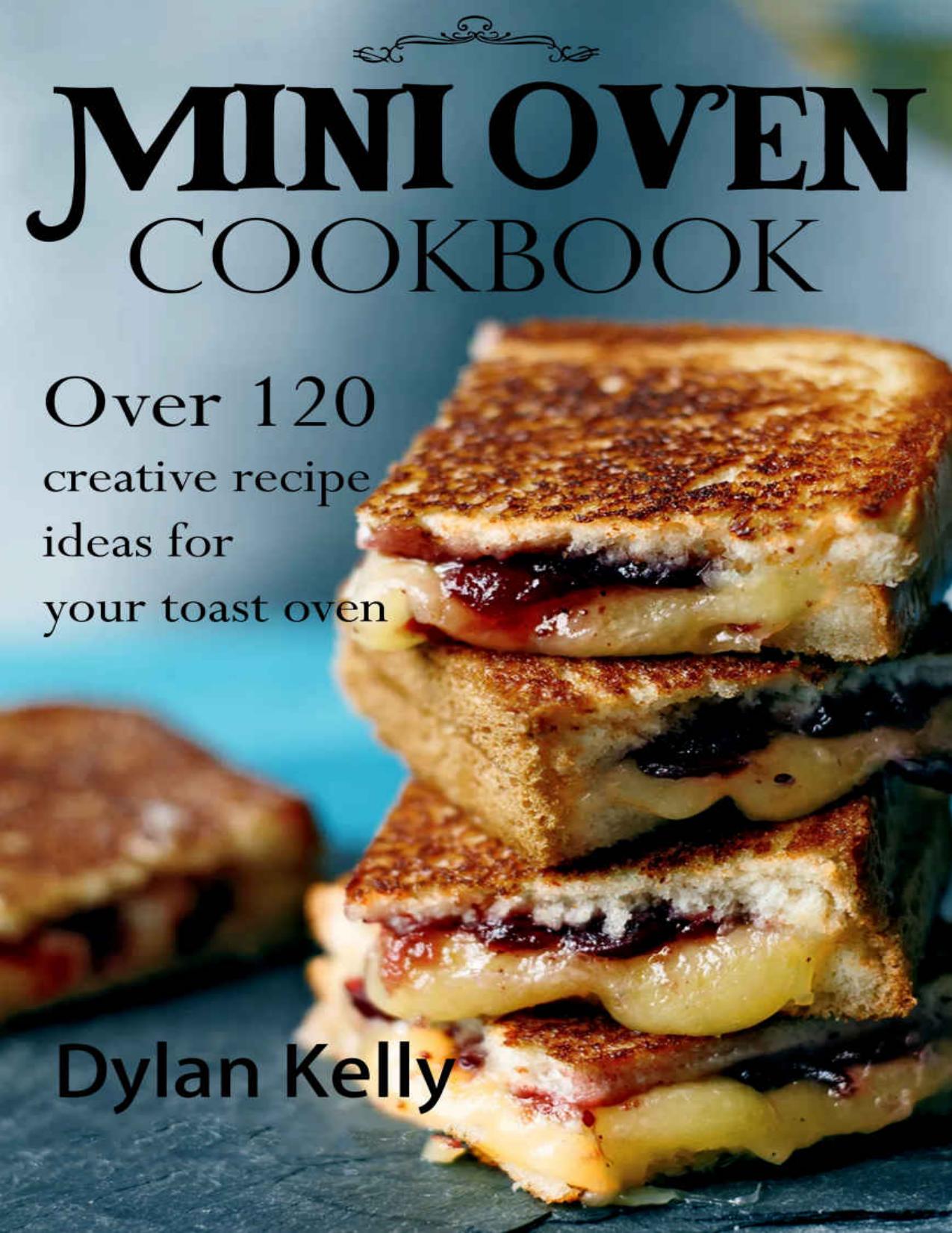 Mini oven cookbook: Over 120 creative recipe ideas for your toast oven by Dylan Kelly