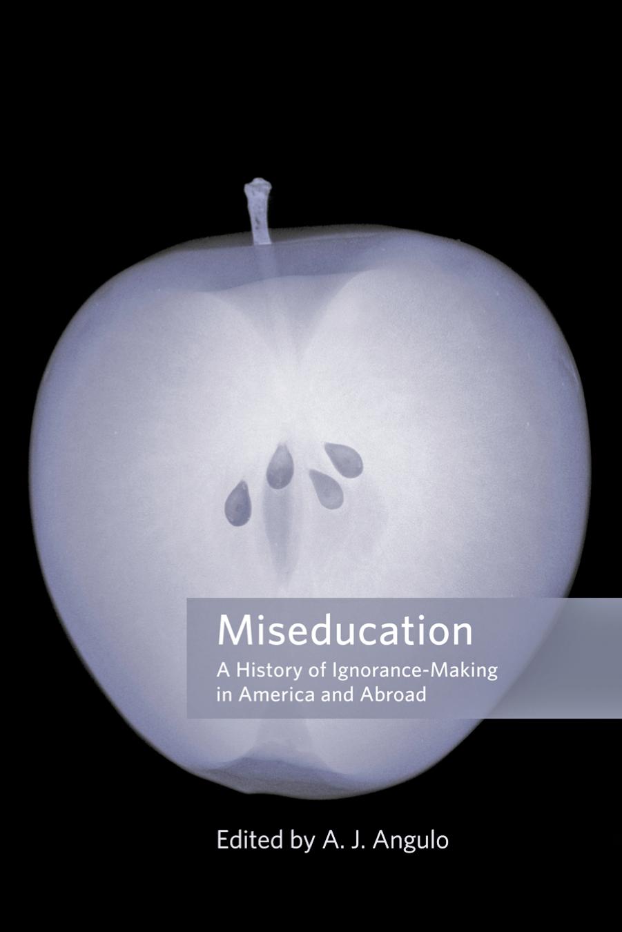 Miseducation: A History of Ignorance-Making in America and Abroad by edited by A. J. Angulo