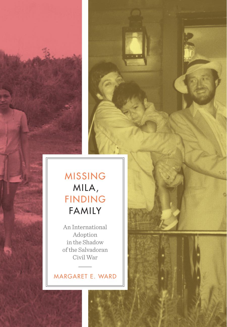 Missing Mila, Finding Family : An International Adoption in the Shadow of the Salvadoran Civil War by Margaret E. Ward