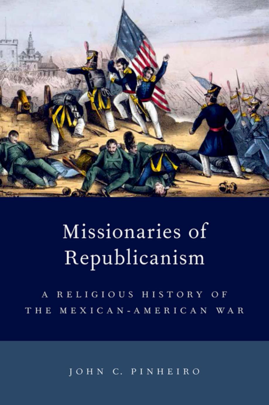 Missionaries of Republicanism: A Religious History of the Mexican-American War by John C. Pinheiro