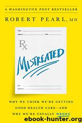 Mistreated: Why We Think We're Getting Good Health Care and Why We're Usually Wrong by Robert Pearl