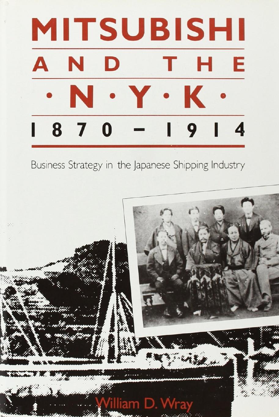 Mitsubishi and the N.Y.K., 1870-1914: Business Strategy in the Japanese Shipping Industry by William D. Wray