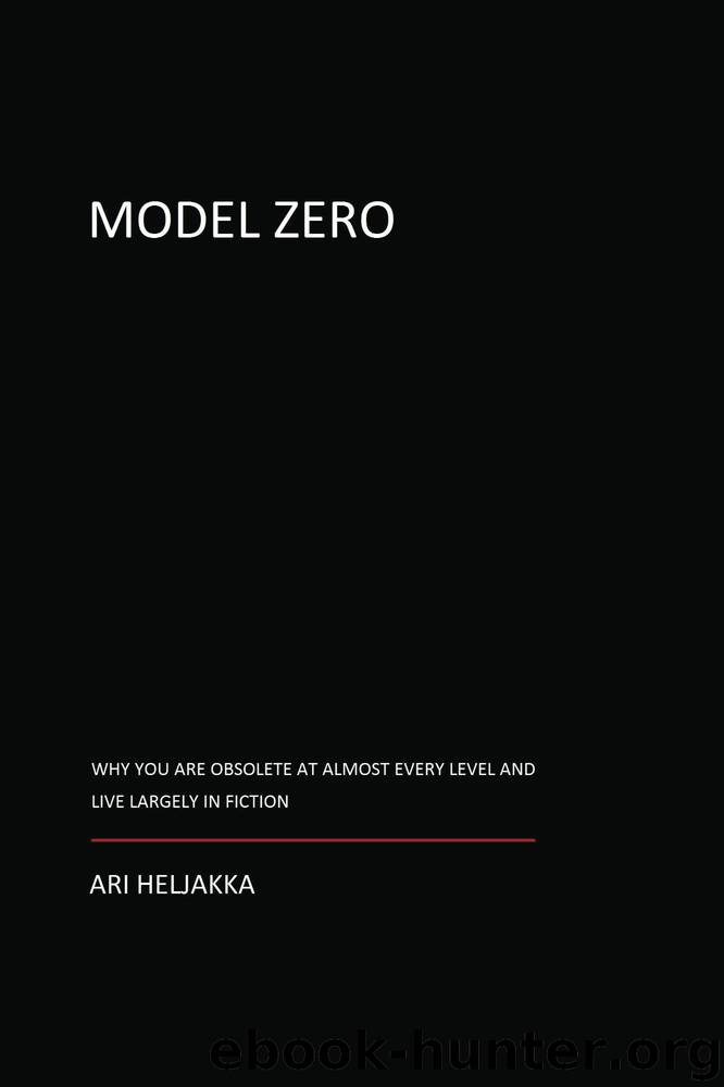 Model Zero: Why You Are Obsolete at Almost Every Level and Live Largely in Fiction by Ari Heljakka