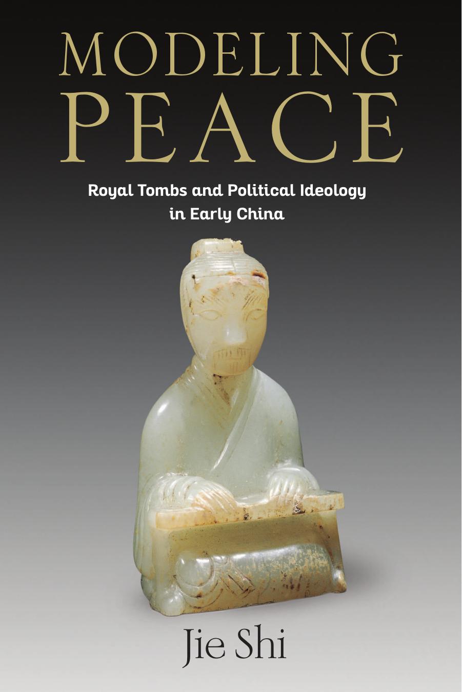 Modeling Peace: Royal Tombs and Political Ideology in Early China by Shi Jie