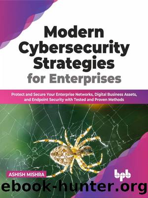 Modern Cybersecurity Strategies for Enterprises: Protect and Secure Your Enterprise Networks, Digital Business Assets, and Endpoint Security with Tested and Proven Methods by Ashish Mishra
