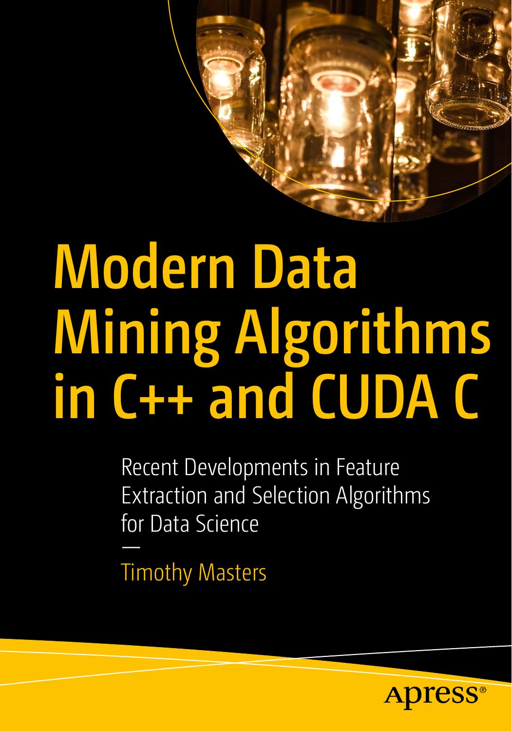 Modern Data Mining Algorithms in C++ and CUDA C: Recent Developments in Feature Extraction and Selection Algorithms for Data Science by Timothy Masters