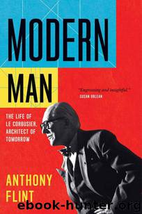 Modern Man: The Life of Le Corbusier, Architect of Tomorrow by Anthony Flint