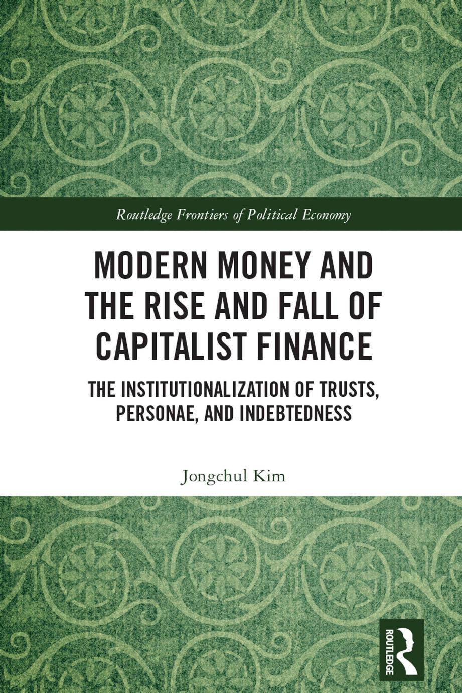Modern Money and the Rise and Fall of Capitalist Finance: The Institutionalization of Tusts, Personae and Indebtedness by Jongchul Kim