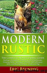 Modern Rustic: The Complete Homesteading Guide: Starting a Homestead, Gardening and Greenhouses, Growing Herbs, Starting an Orchard, Self-Sufficiency Skills, and Raising Chickens, Goats and Pigs by Eric Beuning