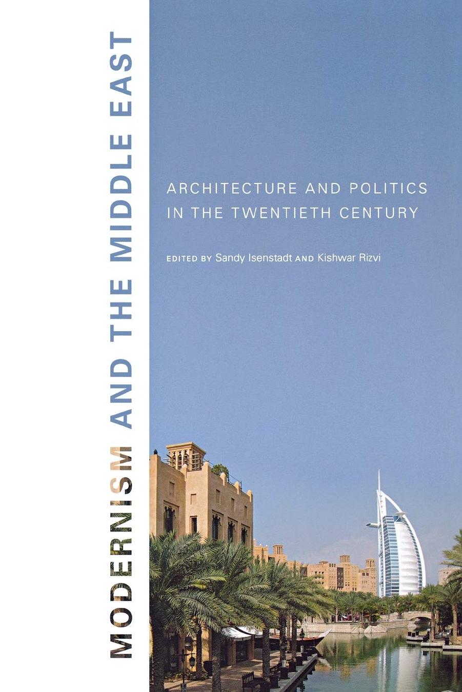 Modernism and the Middle East: Architecture and Politics in the Twentieth Century by Sandy Isenstadt (editor) Kishwar Rizvi (editor)
