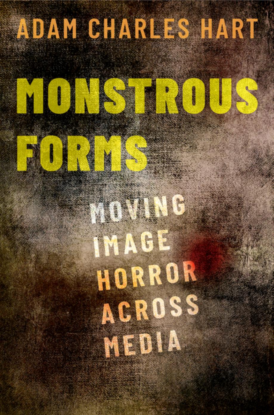 Monstrous Forms: Moving Image Horror Across Media by Adam Charles Hart