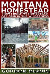 Montana Homestead: How I Built My Homestead Off Grid in the Wilderness by Gordon Blaine