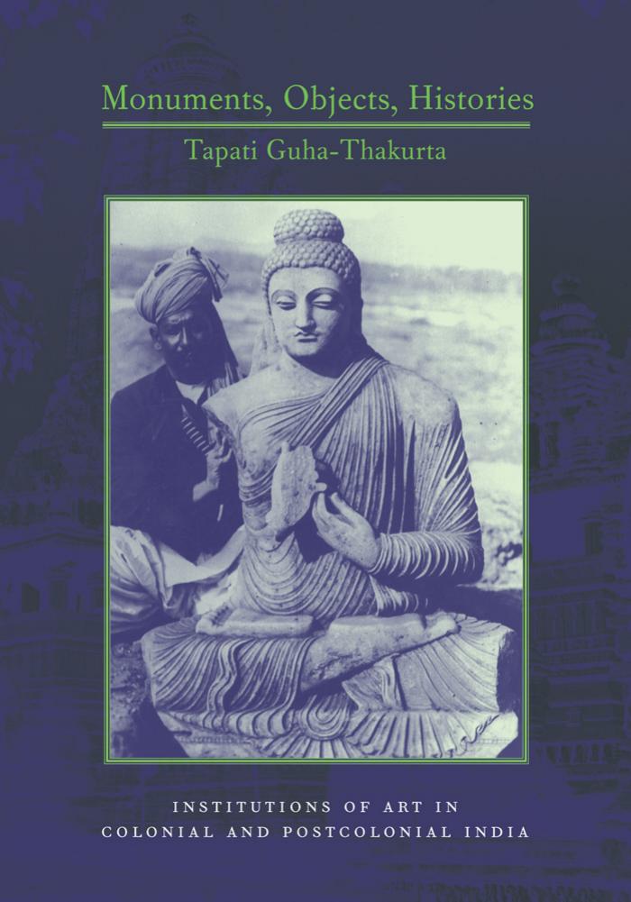Monuments, Objects, Histories: Institutions of Art in Colonial and Post-Colonial India (Cultures of History) by Tapati Guha-Thakurta