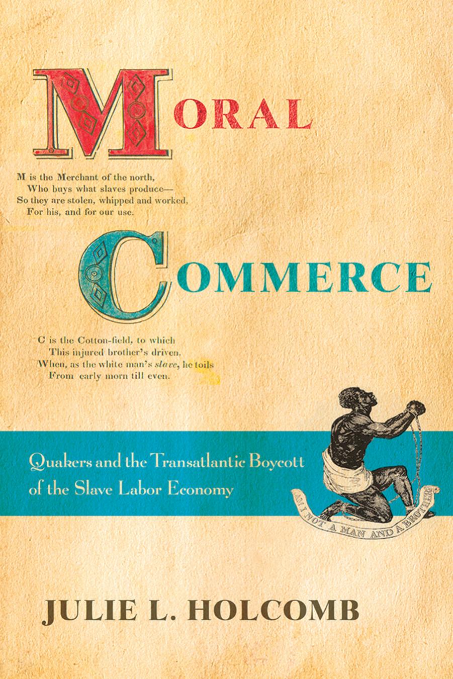 Moral Commerce: Quakers and the Transatlantic Boycott of the Slave Labor Economy by by Julie L. Holcomb