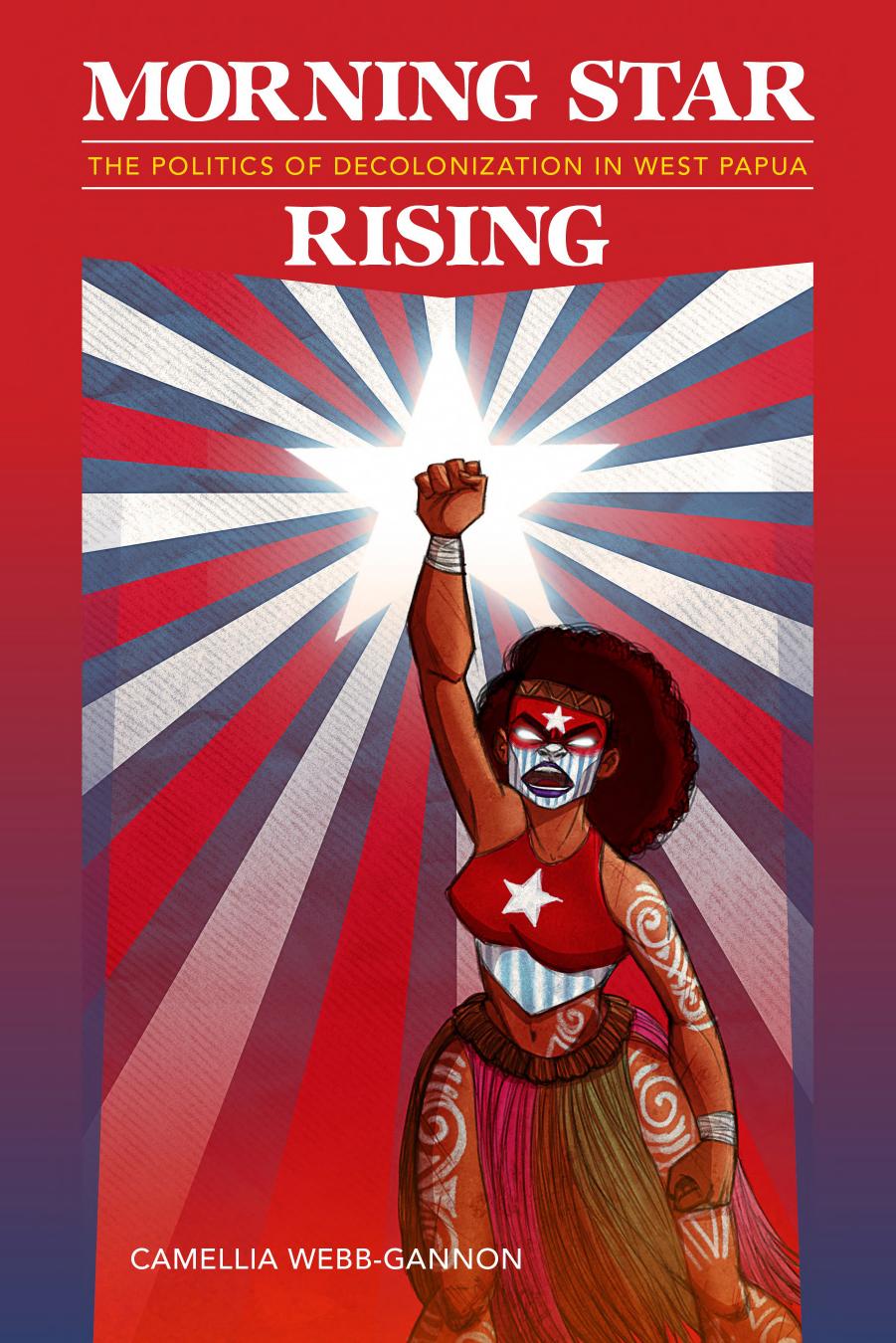 Morning Star Rising: The Politics of Decolonization in West Papua by Camellia Webb-Gannon
