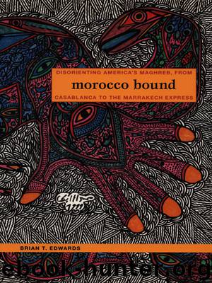 Morocco Bound: Disorienting America’s Maghreb, from Casablanca to the Marrakech Express by Brian T. Edwards