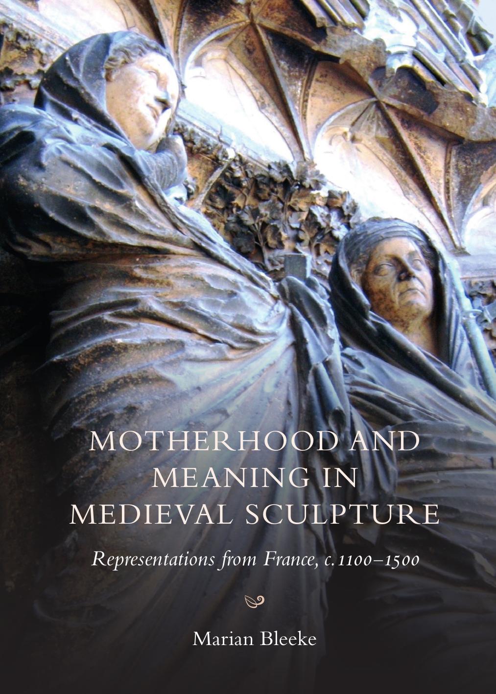 Motherhood and Meaning in Medieval Sculpture: Representations from France, c. 1100-1500 by Marian Bleeke